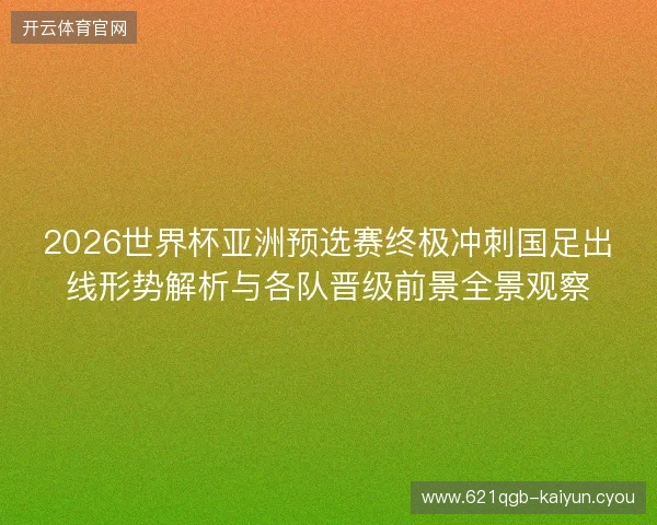 2026世界杯亚洲预选赛终极冲刺国足出线形势解析与各队晋级前景全景观察