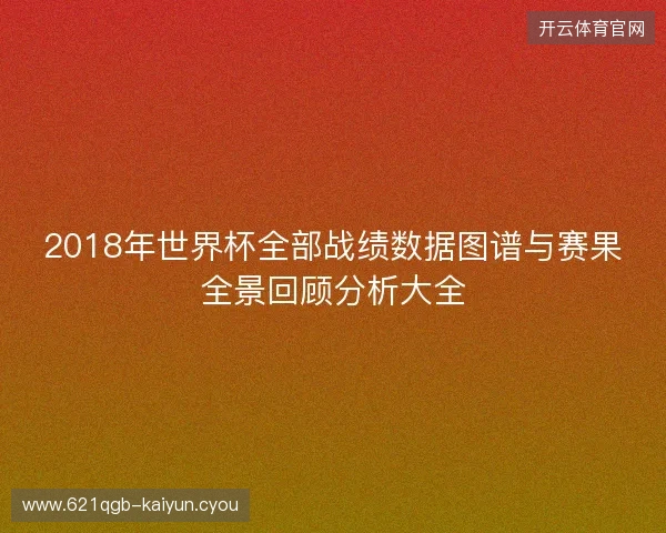 2018年世界杯全部战绩数据图谱与赛果全景回顾分析大全