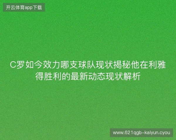 C罗如今效力哪支球队现状揭秘他在利雅得胜利的最新动态现状解析