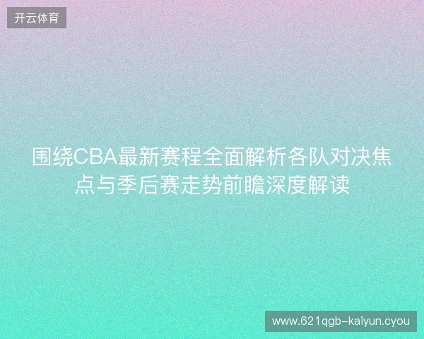 围绕CBA最新赛程全面解析各队对决焦点与季后赛走势前瞻深度解读
