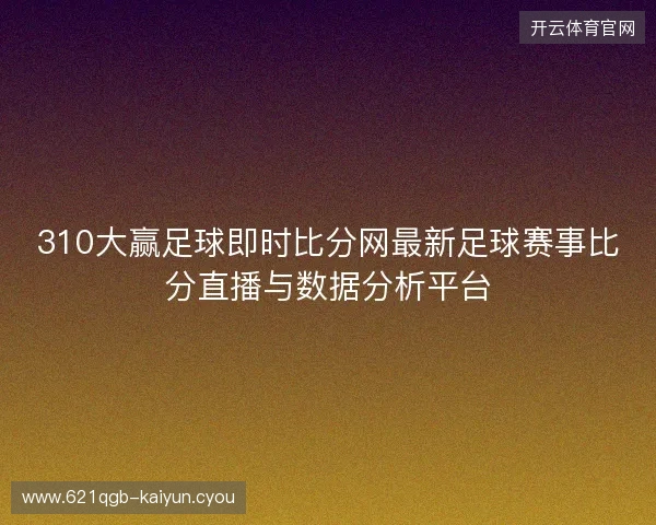 310大赢足球即时比分网最新足球赛事比分直播与数据分析平台