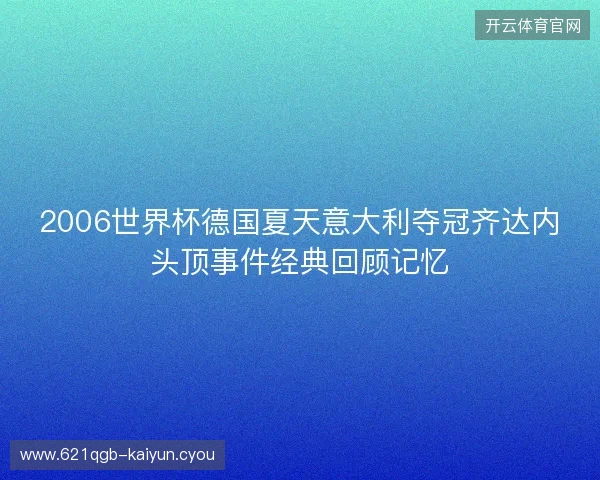 2006世界杯德国夏天意大利夺冠齐达内头顶事件经典回顾记忆