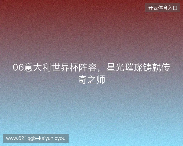 06意大利世界杯阵容，星光璀璨铸就传奇之师